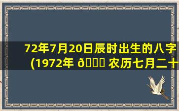72年7月20日辰时出生的八字(1972年 🐛 农历七月二十是什么命)